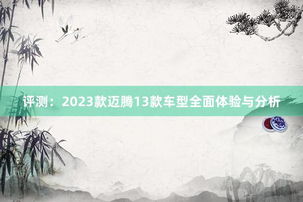 评测：2023款迈腾13款车型全面体验与分析