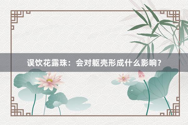 误饮花露珠：会对躯壳形成什么影响？